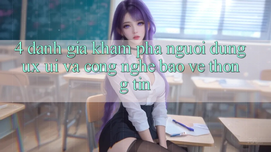 4. Đánh Giá Khám phá Người dùng (UX/UI) Và Công Nghệ Bảo vệ thông tin 4. Đánh Giá Khám phá Người dùng (UX/UI) Và Công Nghệ Bảo vệ thông tin