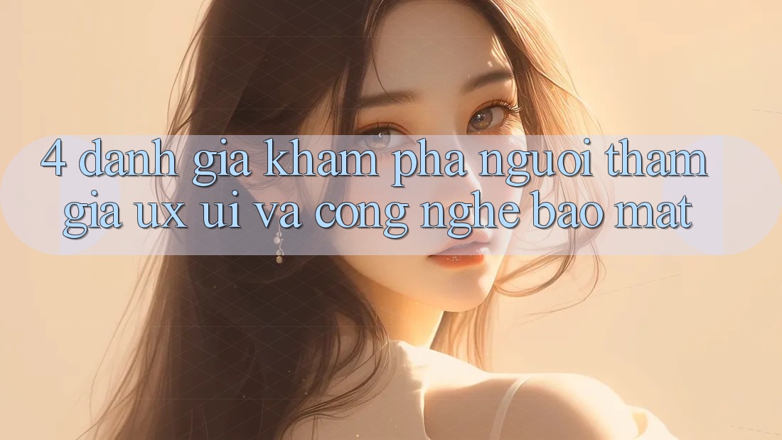 4. Đánh Giá Khám phá Người tham gia (UX/UI) Và Công Nghệ Bảo Mật 4. Đánh Giá Khám phá Người tham gia (UX/UI) Và Công Nghệ Bảo Mật