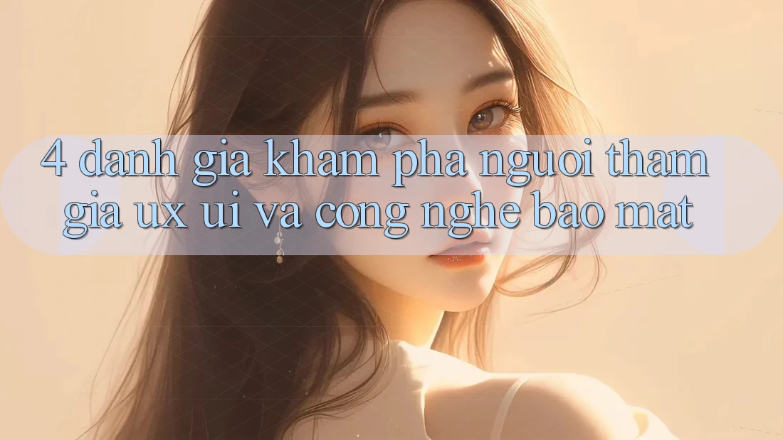 4. Đánh Giá Khám phá Người tham gia (UX/UI) Và Công Nghệ Bảo Mật 4. Đánh Giá Khám phá Người tham gia (UX/UI) Và Công Nghệ Bảo Mật