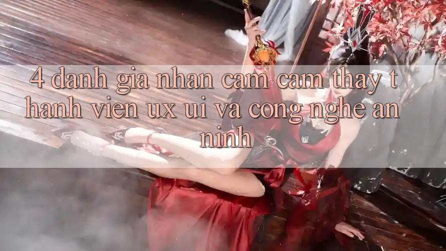 4. Đánh Giá Nhận cảm cảm thấy Thành viên (UX/UI) Và Công Nghệ An ninh 4. Đánh Giá Nhận cảm cảm thấy Thành viên (UX/UI) Và Công Nghệ An ninh