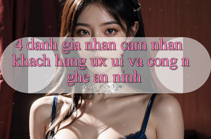 4. Đánh Giá Nhận cảm nhận Khách hàng (UX/UI) Và Công Nghệ An ninh 4. Đánh Giá Nhận cảm nhận Khách hàng (UX/UI) Và Công Nghệ An ninh