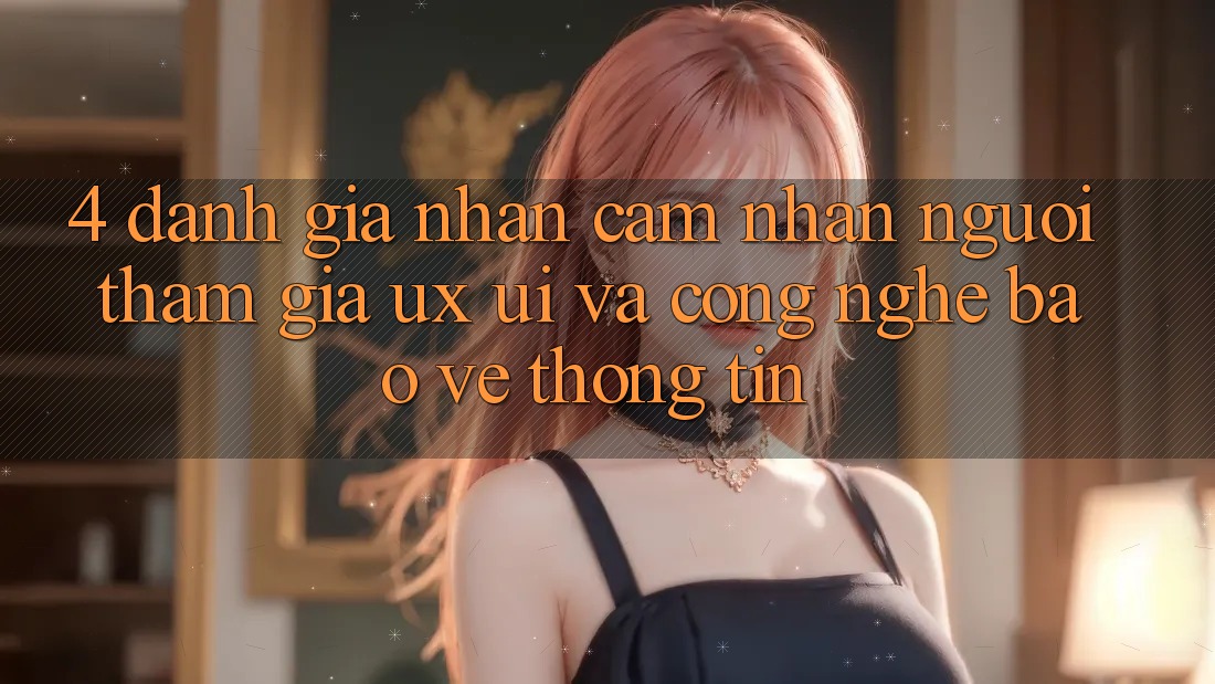 4. Đánh Giá Nhận cảm nhận Người tham gia (UX/UI) Và Công Nghệ Bảo vệ thông tin 4. Đánh Giá Nhận cảm nhận Người tham gia (UX/UI) Và Công Nghệ Bảo vệ thông tin