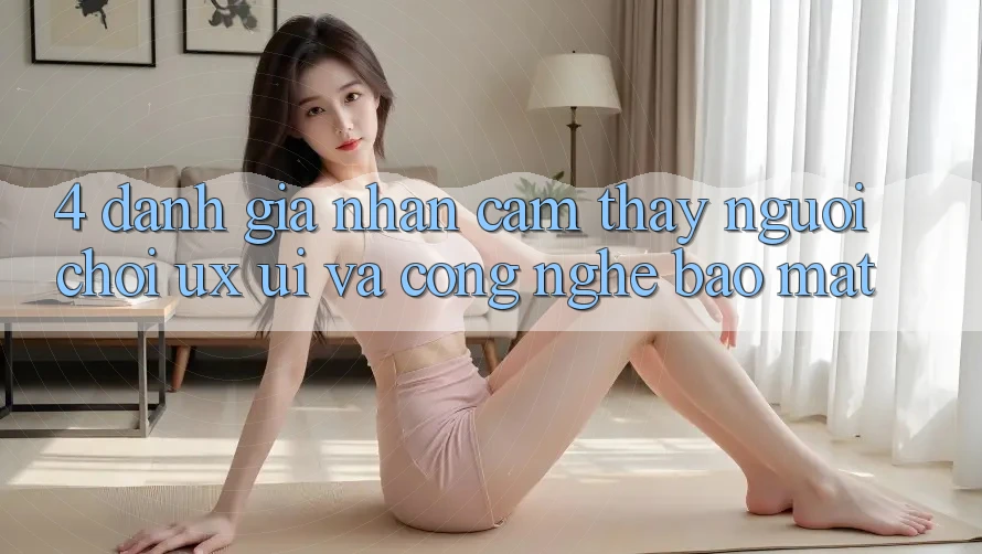 4. Đánh Giá Nhận cảm thấy Người chơi (UX/UI) Và Công Nghệ Bảo Mật 4. Đánh Giá Nhận cảm thấy Người chơi (UX/UI) Và Công Nghệ Bảo Mật
