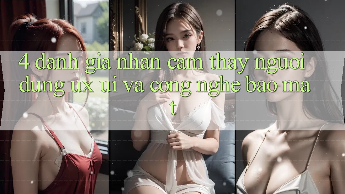 4. Đánh Giá Nhận cảm thấy Người Dùng (UX/UI) Và Công Nghệ Bảo Mật