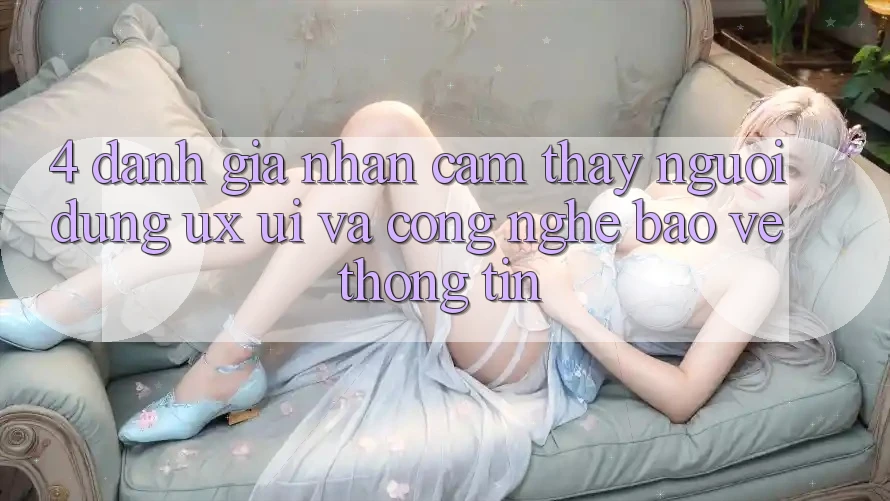 4. Đánh Giá Nhận cảm thấy Người Dùng (UX/UI) Và Công Nghệ Bảo vệ thông tin 4. Đánh Giá Nhận cảm thấy Người Dùng (UX/UI) Và Công Nghệ Bảo vệ thông tin