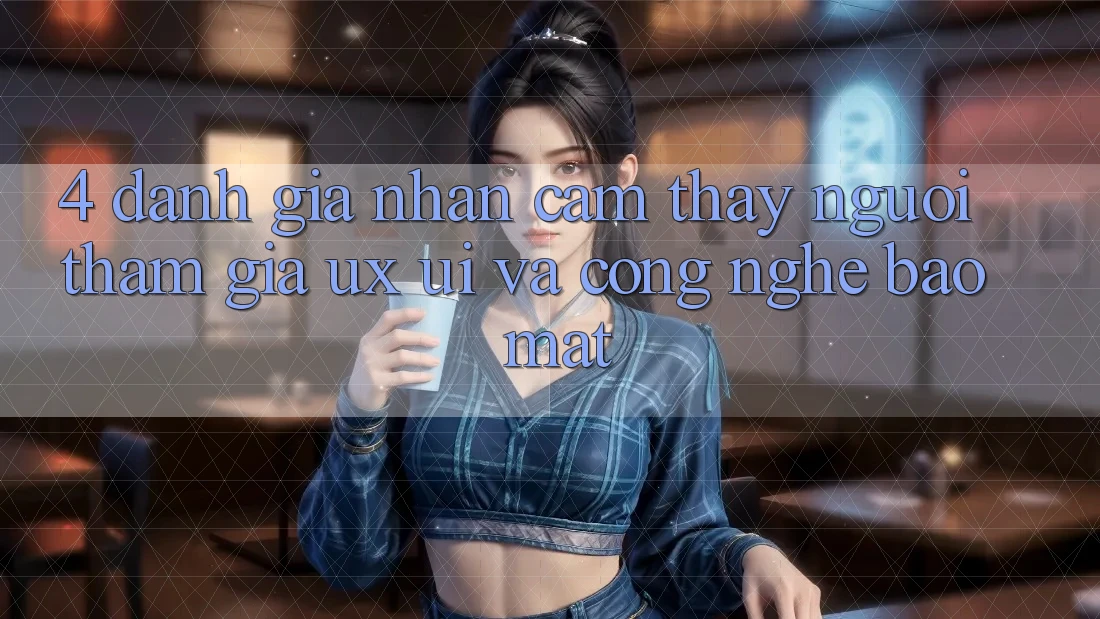 4. Đánh Giá Nhận cảm thấy Người tham gia (UX/UI) Và Công Nghệ Bảo Mật 4. Đánh Giá Nhận cảm thấy Người tham gia (UX/UI) Và Công Nghệ Bảo Mật