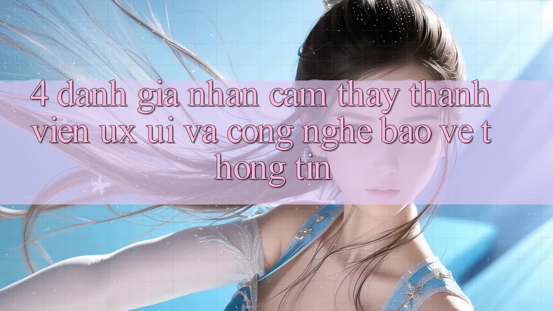 4. Đánh Giá Nhận cảm thấy Thành viên (UX/UI) Và Công Nghệ Bảo vệ thông tin 4. Đánh Giá Nhận cảm thấy Thành viên (UX/UI) Và Công Nghệ Bảo vệ thông tin