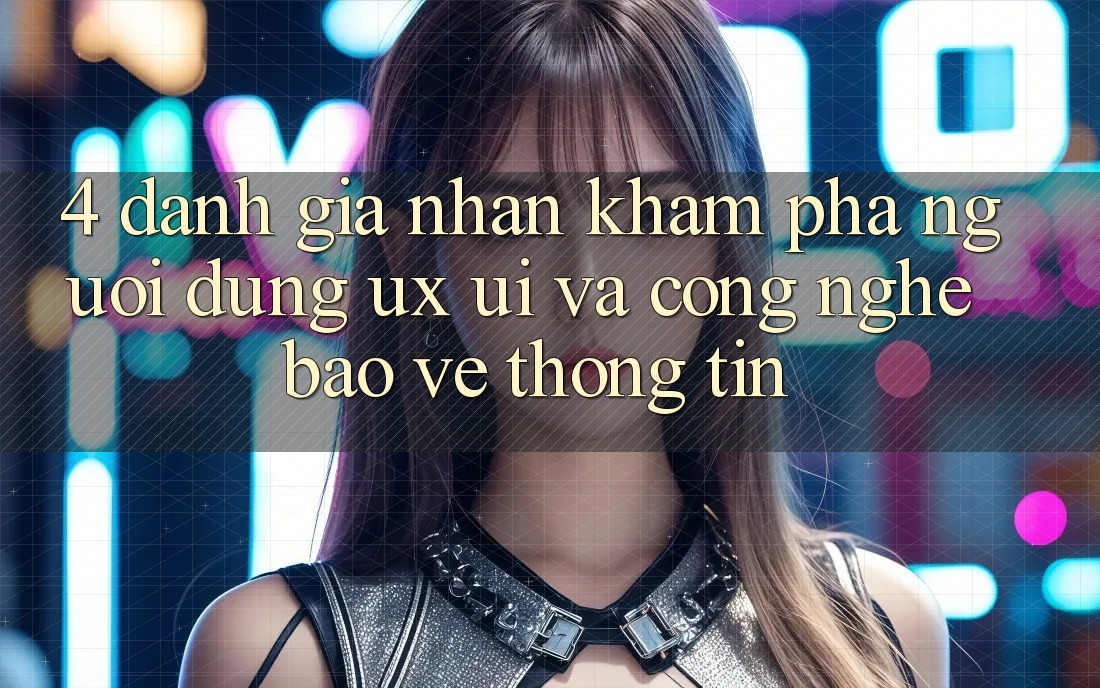 4. Đánh Giá Nhận khám phá Người Dùng (UX/UI) Và Công Nghệ Bảo vệ thông tin