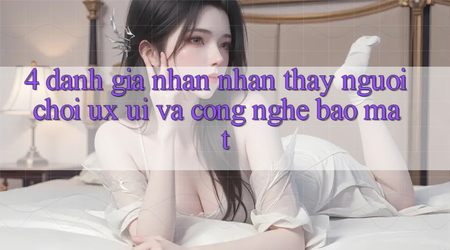 4. Đánh Giá Nhận nhận thấy Người chơi (UX/UI) Và Công Nghệ Bảo Mật 4. Đánh Giá Nhận nhận thấy Người chơi (UX/UI) Và Công Nghệ Bảo Mật