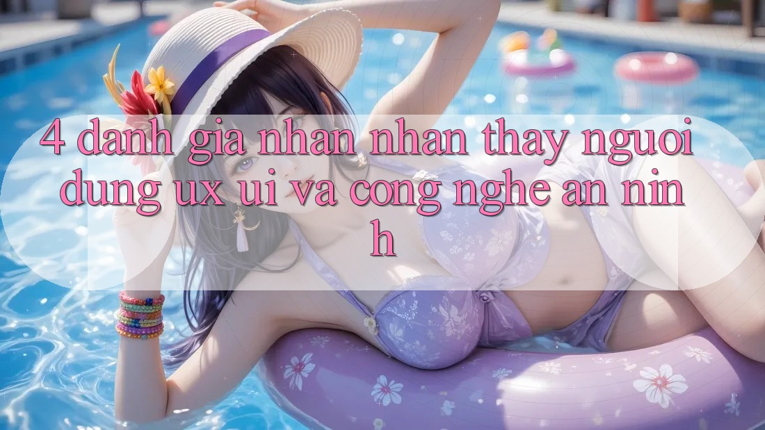 4. Đánh Giá Nhận nhận thấy Người Dùng (UX/UI) Và Công Nghệ An ninh