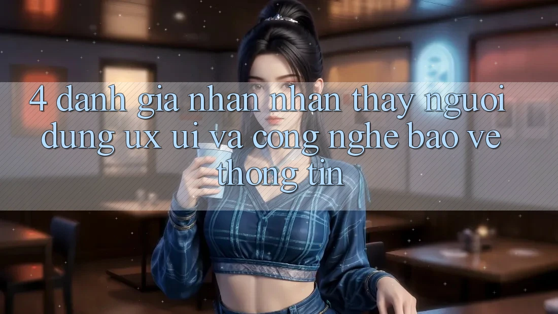 4. Đánh Giá Nhận nhận thấy Người Dùng (UX/UI) Và Công Nghệ Bảo vệ thông tin 4. Đánh Giá Nhận nhận thấy Người Dùng (UX/UI) Và Công Nghệ Bảo vệ thông tin