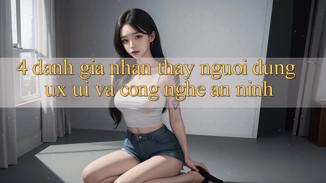 4. Đánh Giá Nhận thấy Người Dùng (UX/UI) Và Công Nghệ An ninh 4. Đánh Giá Nhận thấy Người Dùng (UX/UI) Và Công Nghệ An ninh