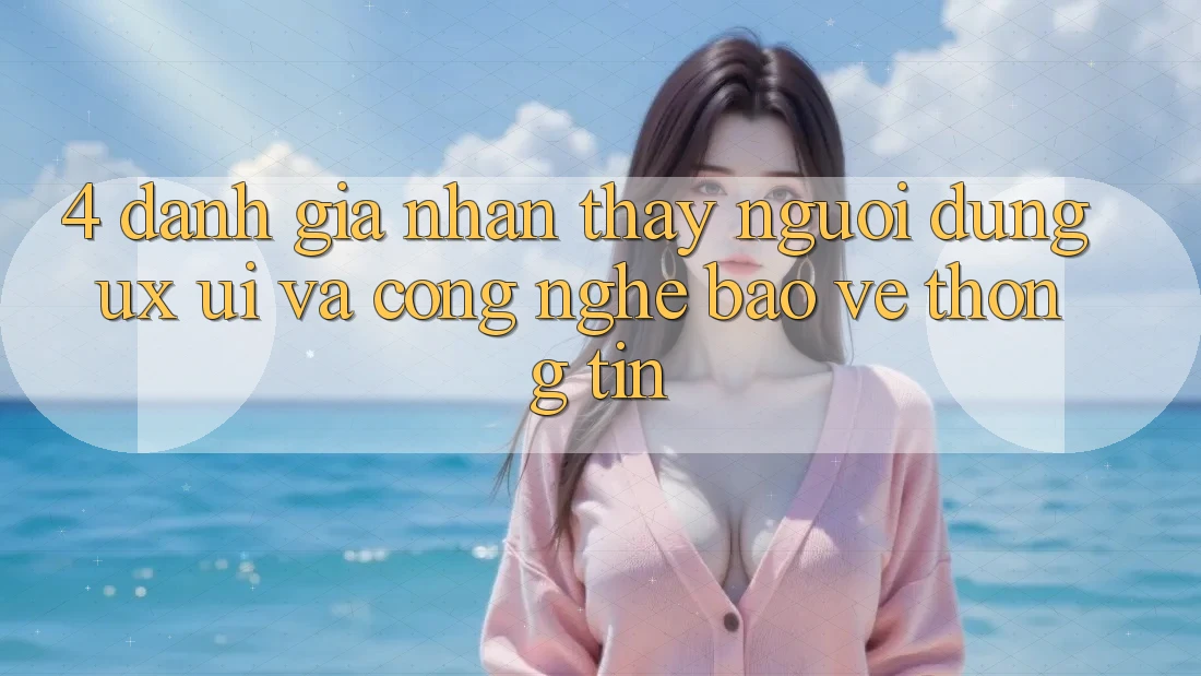 4. Đánh Giá Nhận thấy Người Dùng (UX/UI) Và Công Nghệ Bảo vệ thông tin