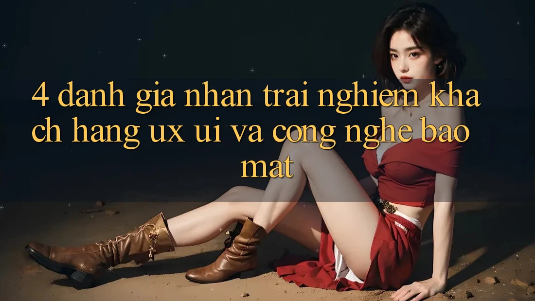 4. Đánh Giá Nhận trải nghiệm Khách hàng (UX/UI) Và Công Nghệ Bảo Mật