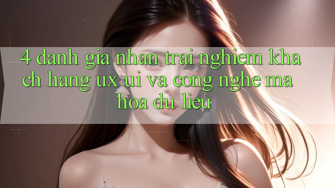 4. Đánh Giá Nhận trải nghiệm Khách hàng (UX/UI) Và Công Nghệ Mã hóa dữ liệu