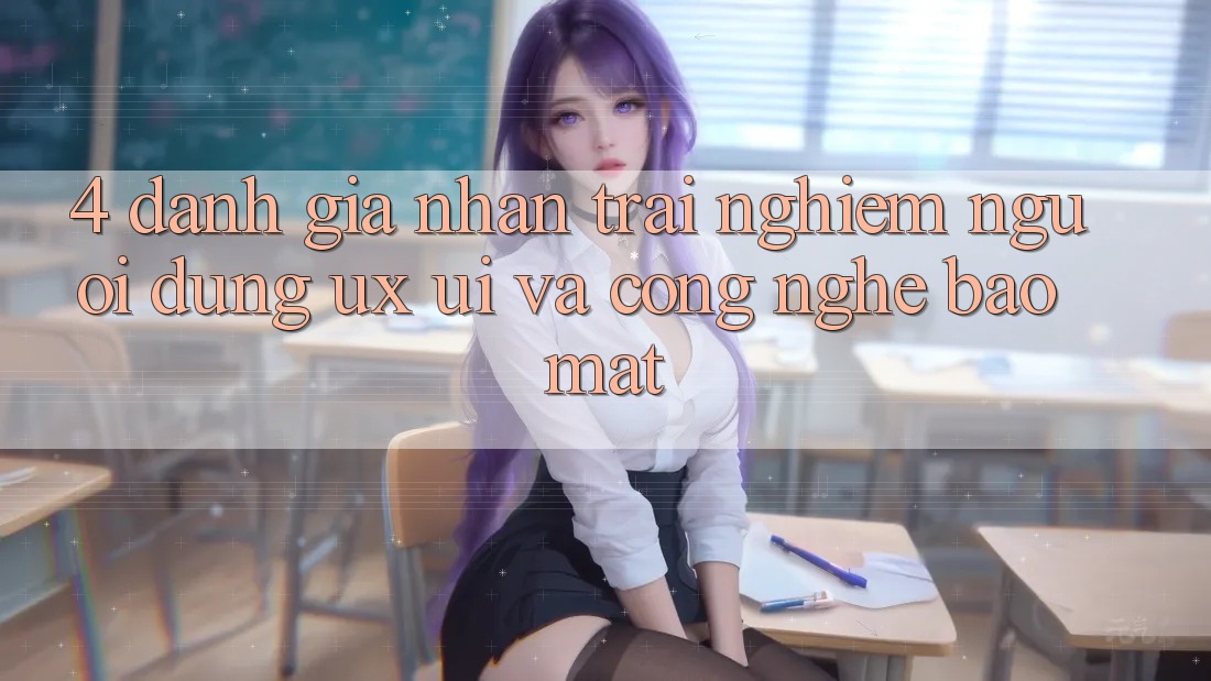 4. Đánh Giá Nhận trải nghiệm Người Dùng (UX/UI) Và Công Nghệ Bảo Mật