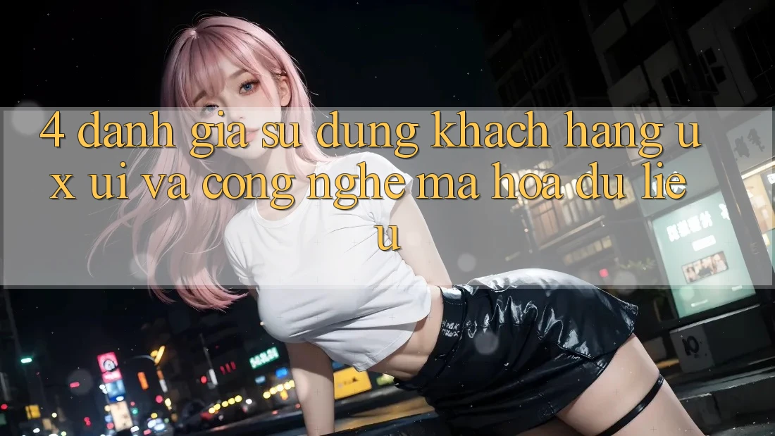 4. Đánh Giá Sử dụng Khách hàng (UX/UI) Và Công Nghệ Mã hóa dữ liệu 4. Đánh Giá Sử dụng Khách hàng (UX/UI) Và Công Nghệ Mã hóa dữ liệu