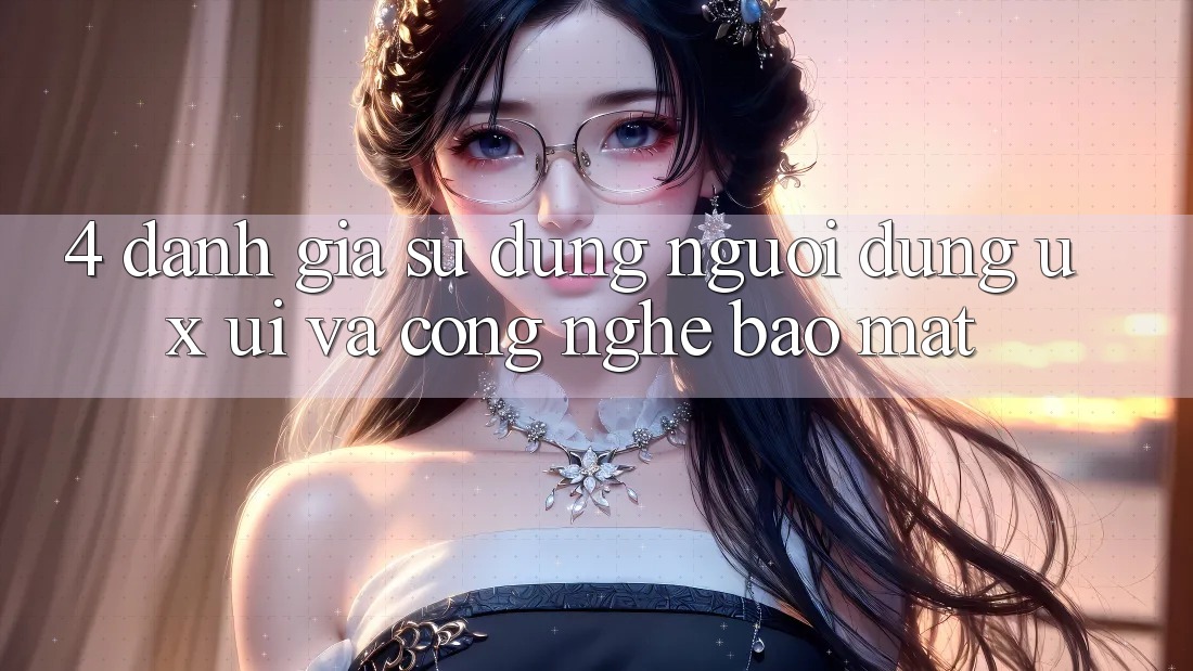 4. Đánh Giá Sử dụng Người Dùng (UX/UI) Và Công Nghệ Bảo Mật 4. Đánh Giá Sử dụng Người Dùng (UX/UI) Và Công Nghệ Bảo Mật