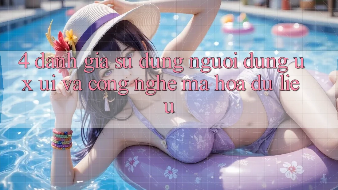 4. Đánh Giá Sử dụng Người Dùng (UX/UI) Và Công Nghệ Mã hóa dữ liệu