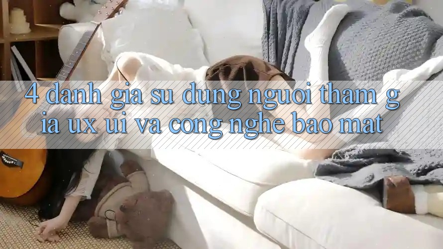 4. Đánh Giá Sử dụng Người tham gia (UX/UI) Và Công Nghệ Bảo Mật 4. Đánh Giá Sử dụng Người tham gia (UX/UI) Và Công Nghệ Bảo Mật