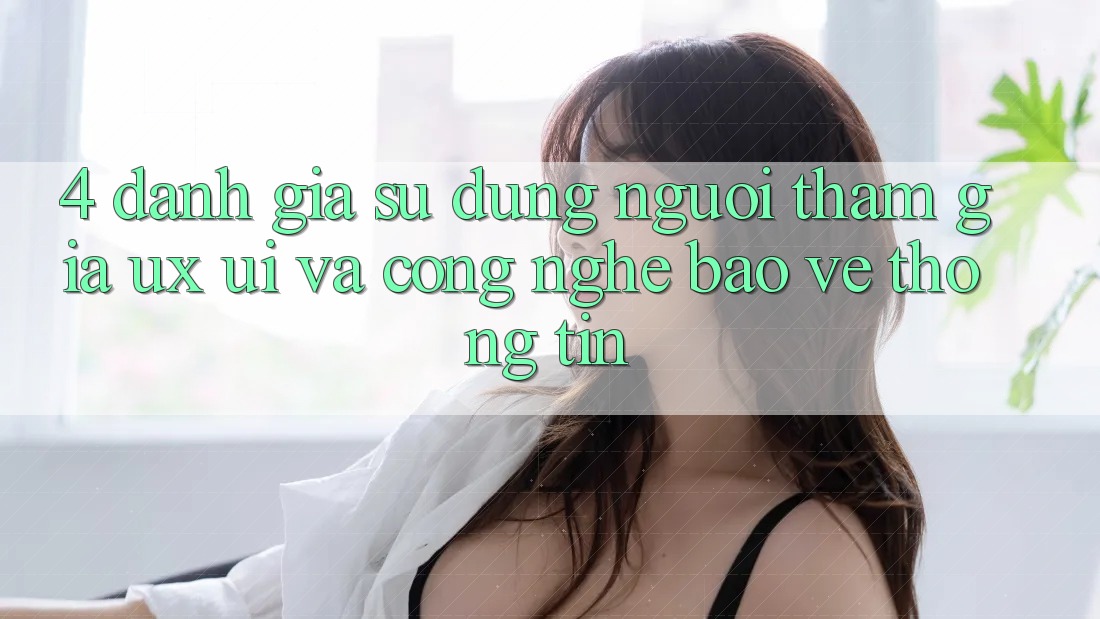 4. Đánh Giá Sử dụng Người tham gia (UX/UI) Và Công Nghệ Bảo vệ thông tin 4. Đánh Giá Sử dụng Người tham gia (UX/UI) Và Công Nghệ Bảo vệ thông tin