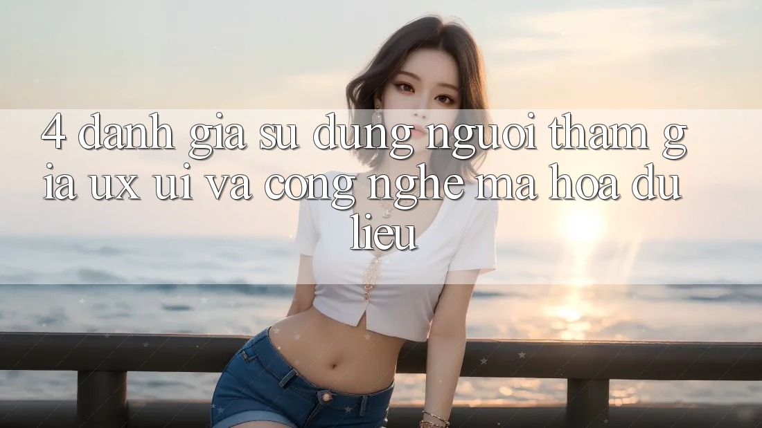 4. Đánh Giá Sử dụng Người tham gia (UX/UI) Và Công Nghệ Mã hóa dữ liệu