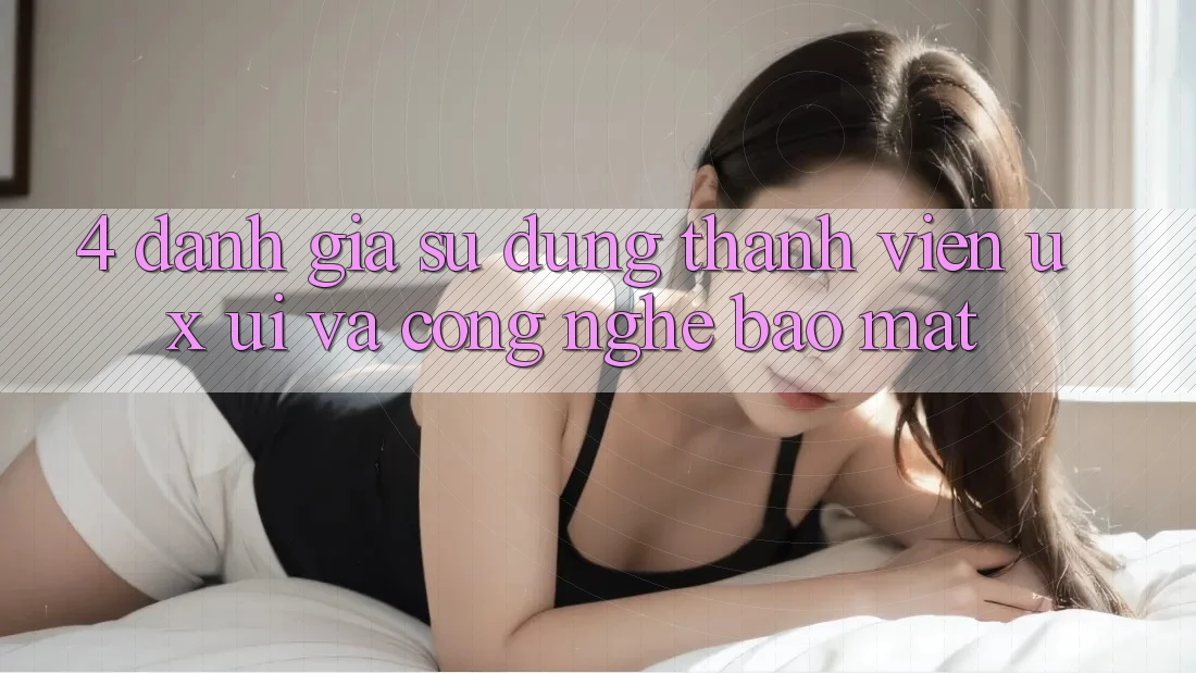 4. Đánh Giá Sử dụng Thành viên (UX/UI) Và Công Nghệ Bảo Mật 4. Đánh Giá Sử dụng Thành viên (UX/UI) Và Công Nghệ Bảo Mật