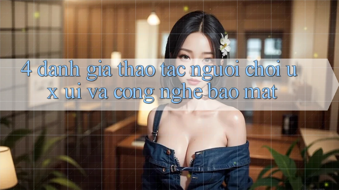 4. Đánh Giá Thao tác Người chơi (UX/UI) Và Công Nghệ Bảo Mật 4. Đánh Giá Thao tác Người chơi (UX/UI) Và Công Nghệ Bảo Mật