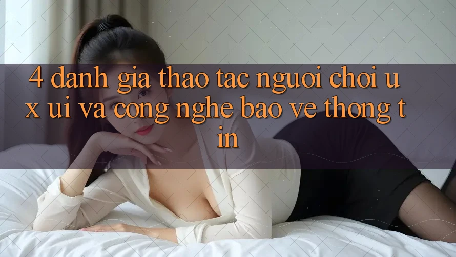 4. Đánh Giá Thao tác Người chơi (UX/UI) Và Công Nghệ Bảo vệ thông tin