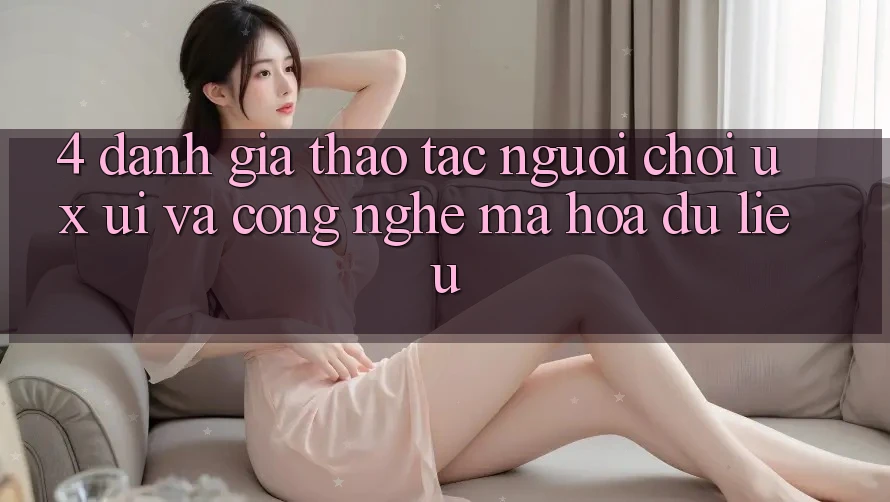4. Đánh Giá Thao tác Người chơi (UX/UI) Và Công Nghệ Mã hóa dữ liệu 4. Đánh Giá Thao tác Người chơi (UX/UI) Và Công Nghệ Mã hóa dữ liệu