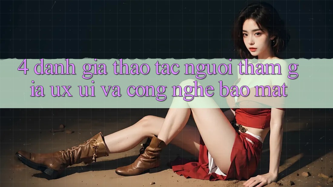 4. Đánh Giá Thao tác Người tham gia (UX/UI) Và Công Nghệ Bảo Mật 4. Đánh Giá Thao tác Người tham gia (UX/UI) Và Công Nghệ Bảo Mật