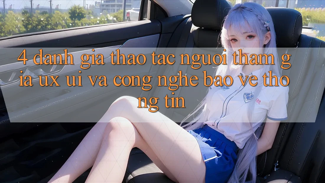 4. Đánh Giá Thao tác Người tham gia (UX/UI) Và Công Nghệ Bảo vệ thông tin 4. Đánh Giá Thao tác Người tham gia (UX/UI) Và Công Nghệ Bảo vệ thông tin
