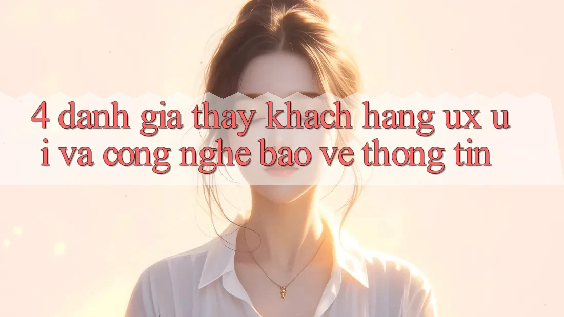 4. Đánh Giá Thấy Khách hàng (UX/UI) Và Công Nghệ Bảo vệ thông tin 4. Đánh Giá Thấy Khách hàng (UX/UI) Và Công Nghệ Bảo vệ thông tin
