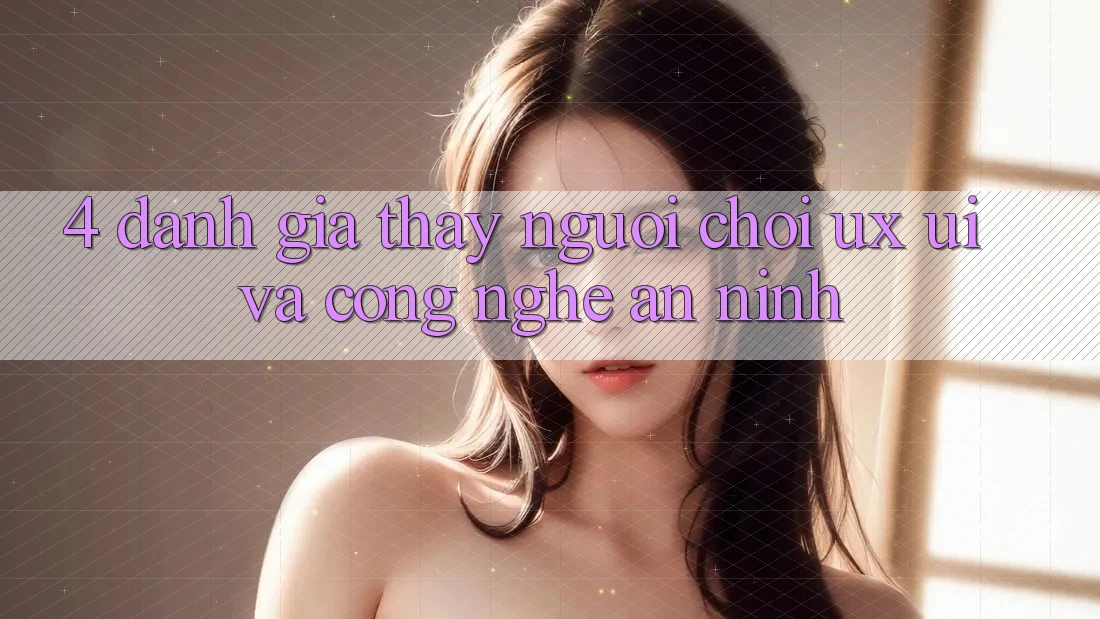 4. Đánh Giá Thấy Người chơi (UX/UI) Và Công Nghệ An ninh 4. Đánh Giá Thấy Người chơi (UX/UI) Và Công Nghệ An ninh