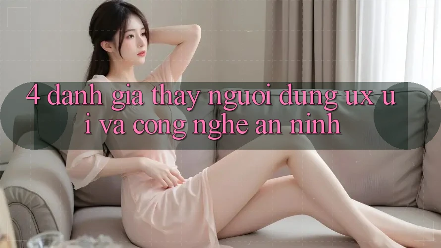 4. Đánh Giá Thấy Người Dùng (UX/UI) Và Công Nghệ An ninh
