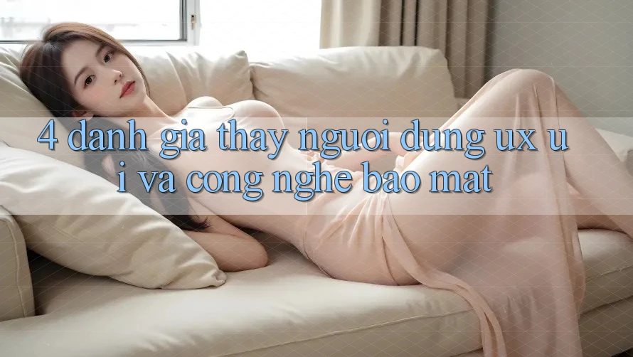 4. Đánh Giá Thấy Người Dùng (UX/UI) Và Công Nghệ Bảo Mật 4. Đánh Giá Thấy Người Dùng (UX/UI) Và Công Nghệ Bảo Mật