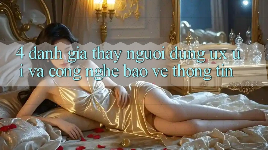 4. Đánh Giá Thấy Người Dùng (UX/UI) Và Công Nghệ Bảo vệ thông tin
