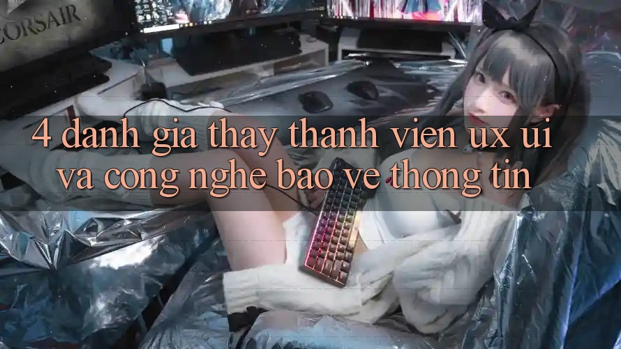 4. Đánh Giá Thấy Thành viên (UX/UI) Và Công Nghệ Bảo vệ thông tin