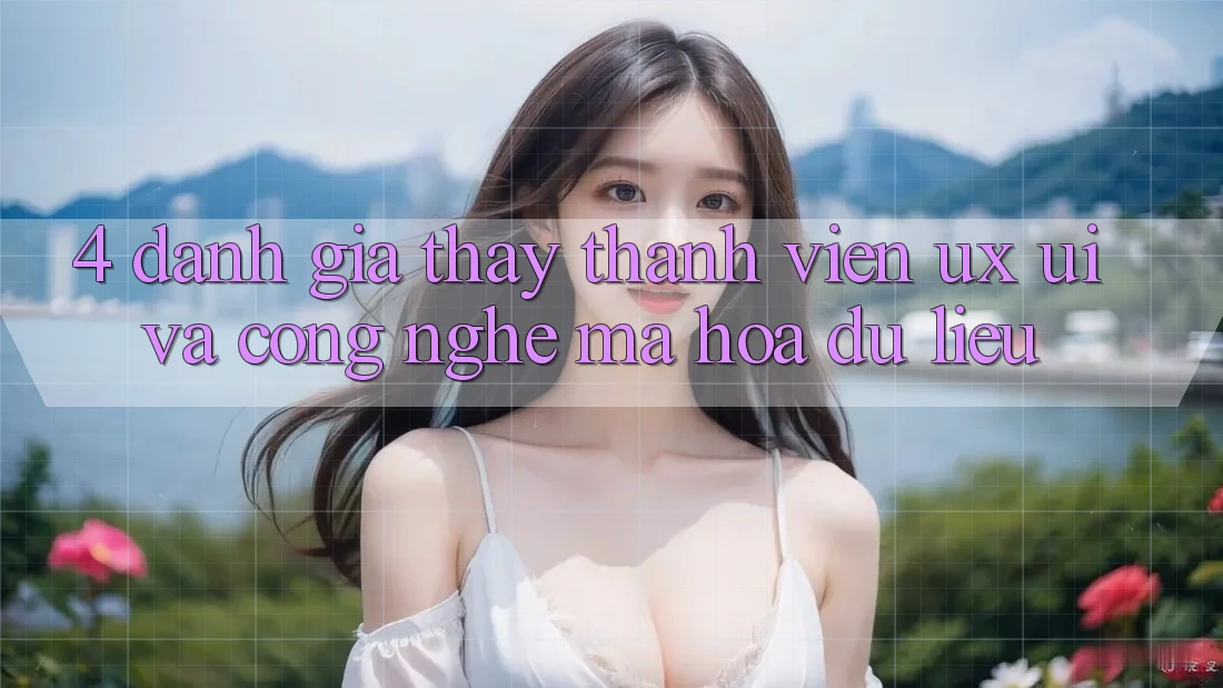 4. Đánh Giá Thấy Thành viên (UX/UI) Và Công Nghệ Mã hóa dữ liệu