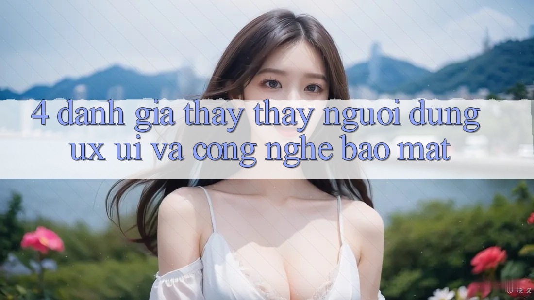 4. Đánh Giá Thấy thấy Người Dùng (UX/UI) Và Công Nghệ Bảo Mật 4. Đánh Giá Thấy thấy Người Dùng (UX/UI) Và Công Nghệ Bảo Mật