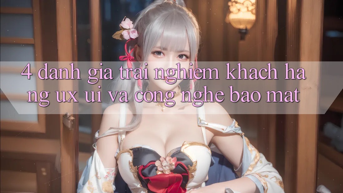 4. Đánh Giá Trải Nghiệm Khách hàng (UX/UI) Và Công Nghệ Bảo Mật 4. Đánh Giá Trải Nghiệm Khách hàng (UX/UI) Và Công Nghệ Bảo Mật