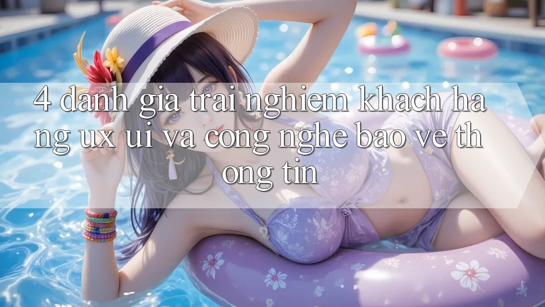 4. Đánh Giá Trải Nghiệm Khách hàng (UX/UI) Và Công Nghệ Bảo vệ thông tin 4. Đánh Giá Trải Nghiệm Khách hàng (UX/UI) Và Công Nghệ Bảo vệ thông tin