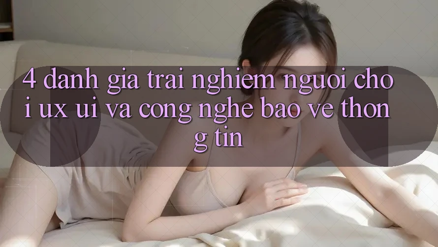 4. Đánh Giá Trải Nghiệm Người chơi (UX/UI) Và Công Nghệ Bảo vệ thông tin 4. Đánh Giá Trải Nghiệm Người chơi (UX/UI) Và Công Nghệ Bảo vệ thông tin