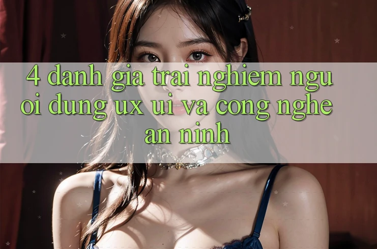 4. Đánh Giá Trải Nghiệm Người Dùng (UX/UI) Và Công Nghệ An ninh