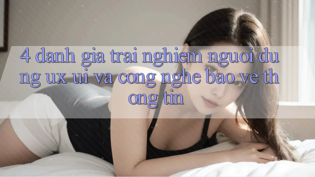 4. Đánh Giá Trải Nghiệm Người Dùng (UX/UI) Và Công Nghệ Bảo vệ thông tin 4. Đánh Giá Trải Nghiệm Người Dùng (UX/UI) Và Công Nghệ Bảo vệ thông tin