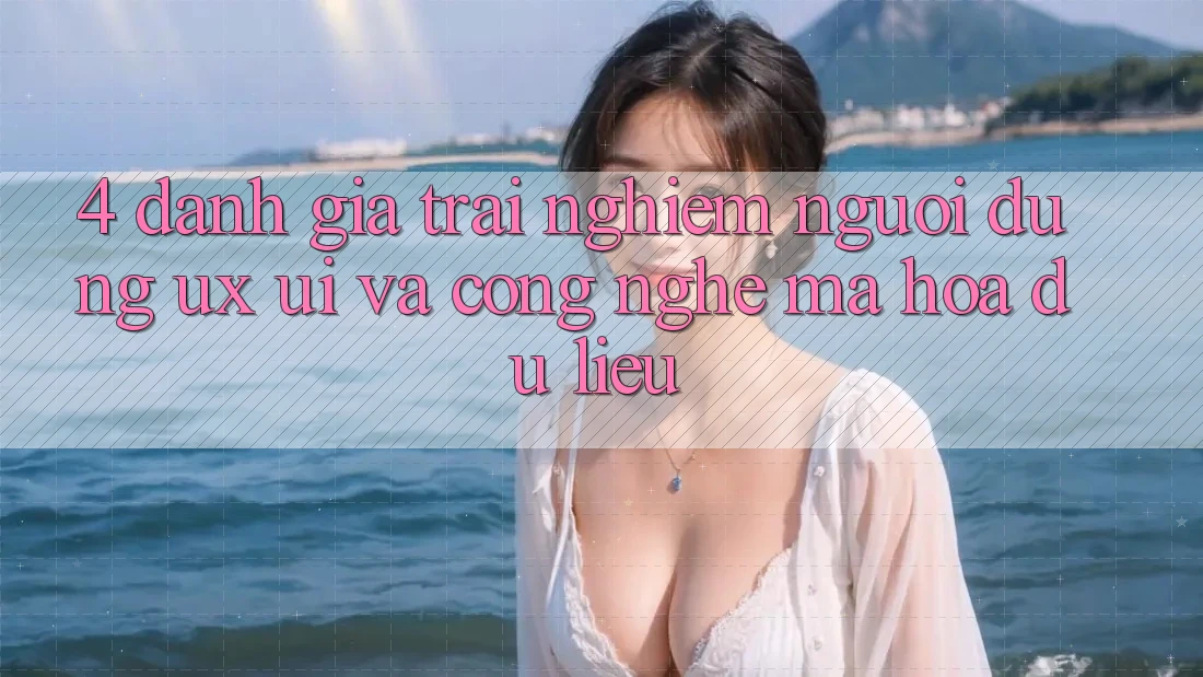 4. Đánh Giá Trải Nghiệm Người Dùng (UX/UI) Và Công Nghệ Mã hóa dữ liệu