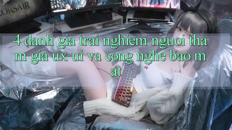 4. Đánh Giá Trải Nghiệm Người tham gia (UX/UI) Và Công Nghệ Bảo Mật