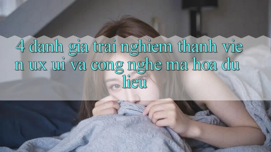 4. Đánh Giá Trải Nghiệm Thành viên (UX/UI) Và Công Nghệ Mã hóa dữ liệu 4. Đánh Giá Trải Nghiệm Thành viên (UX/UI) Và Công Nghệ Mã hóa dữ liệu