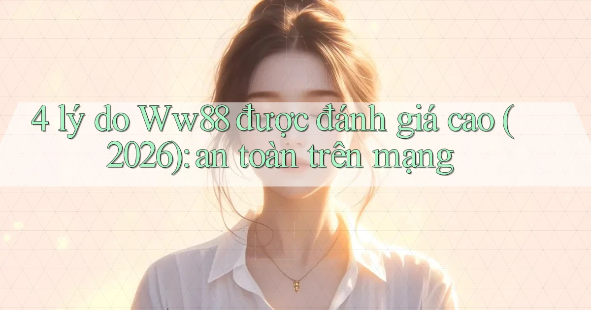4 lý do Ww88 được đánh giá cao (2026) an toàn trên mạng