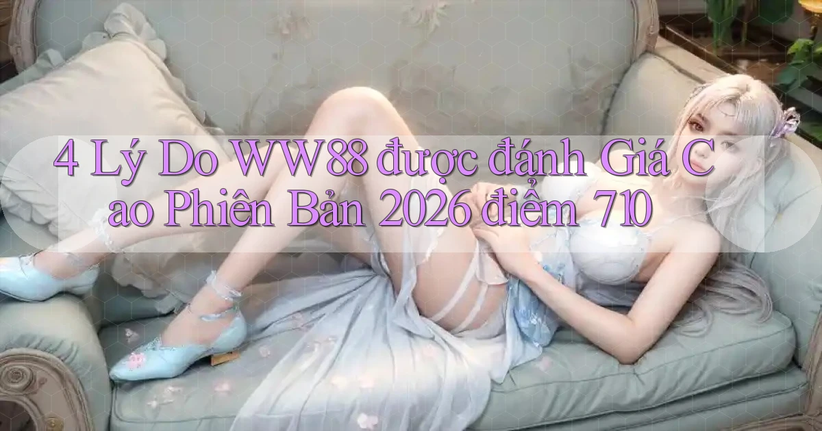 4 lý do ww88 được đánh giá cao   phiên bản 2026 điểm 710